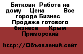 Биткоин! Работа на дому. › Цена ­ 100 - Все города Бизнес » Продажа готового бизнеса   . Крым,Приморский